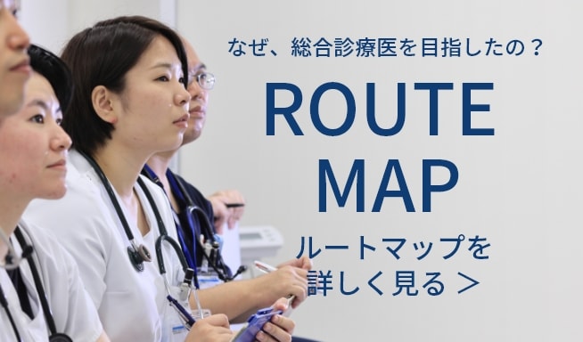 なぜ、総合診療医を目指したの？ Route Map ルートマップを詳しく見る