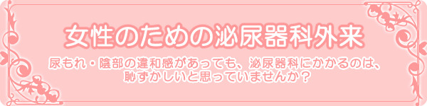 女性のための泌尿器科外来　尿もれ・陰部の違和感があっても、泌尿器科にかかるのは、恥ずかしいと思っていませんか？