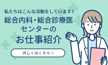 私たちはこんな活動をしています！総合内科・総合診療医センターのお仕事紹介 詳しくはこちら