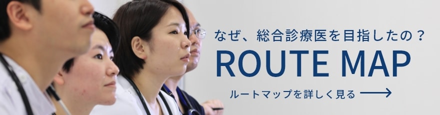 なぜ、総合診療医を目指したの？ Route Map ルートマップを詳しく見る