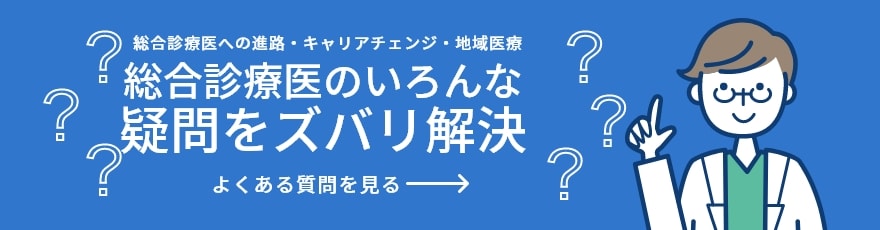 総合診療医への進路・キャリアチェンジ・地域医療 総合診療医のいろんな疑問をズバリ解決 よくある質問を見る