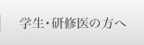 学生・研修医の方へ