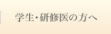 学生・研修医の方へ